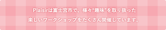 Plaisirは富士宮市で、様々「趣味」を取り扱った楽しいワークショップをたくさん開催しています。